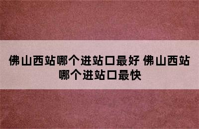 佛山西站哪个进站口最好 佛山西站哪个进站口最快